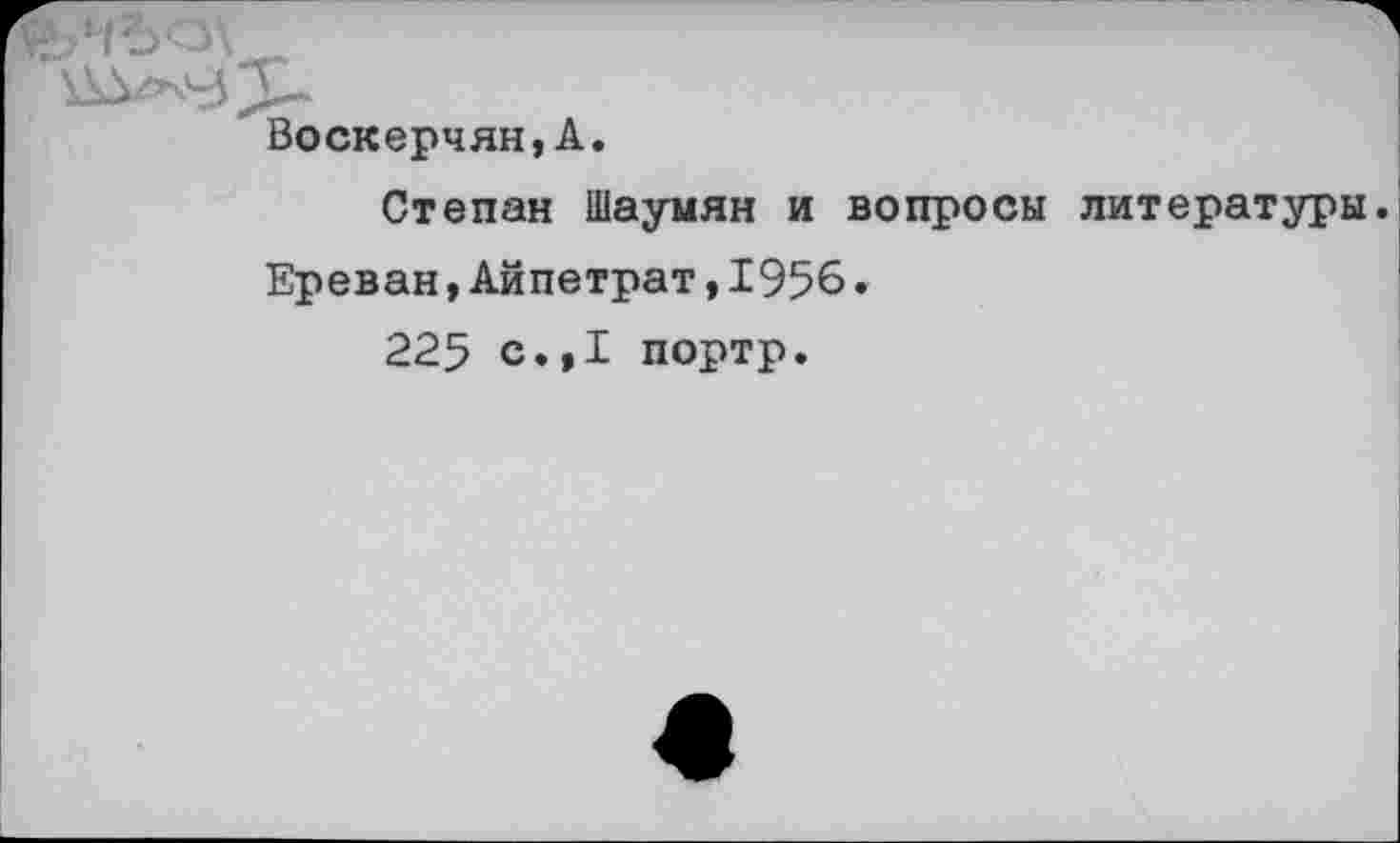 ﻿Воскерчян,А
Степан Шаумян и вопросы литературы. Ереван,Айпетрат,1956.
225 с.,1 портр.